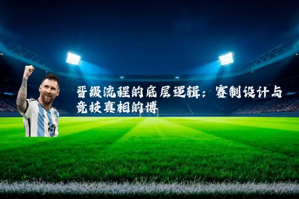 晋级流程的底层逻辑：赛制设计与竞技真相的博弈