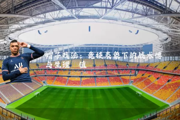 帽子戏法：竞技表象下的战术博弈与生理阈值