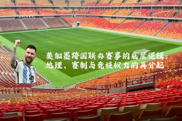 美加墨跨国联办赛事的底层逻辑:地理、赛制与竞技权力的再分配