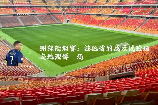 洲际附加赛:被低估的战术试验场与地理博弈场