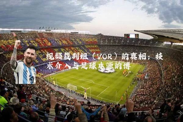 视频裁判组(VOR)的真相:技术介入与足球本源的博弈