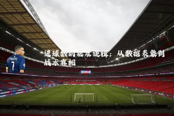进球数的底层逻辑:从数据表象到战术真相