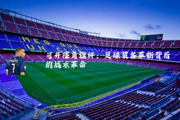 可升降角旗杆:足球装备革新背后的战术革命