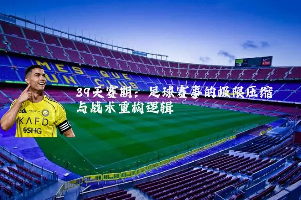 39天赛期:足球赛事的极限压缩与战术重构逻辑