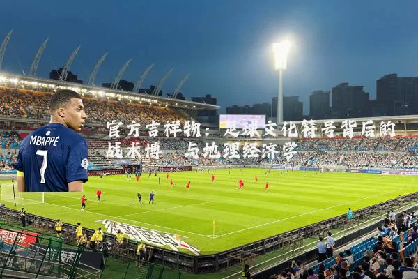 官方吉祥物:足球文化符号背后的战术博弈与地理经济学