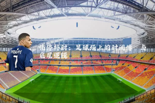 伤停补时：足球场上的时间博弈与底层逻辑