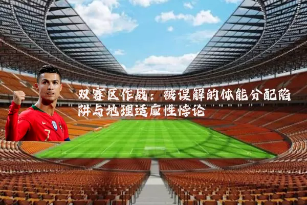 双赛区作战：被误解的体能分配陷阱与地理适应性悖论