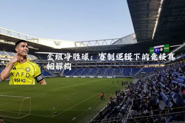全组净胜球:赛制逻辑下的竞技真相解构